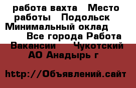 работа.вахта › Место работы ­ Подольск › Минимальный оклад ­ 36 000 - Все города Работа » Вакансии   . Чукотский АО,Анадырь г.